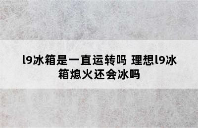 l9冰箱是一直运转吗 理想l9冰箱熄火还会冰吗